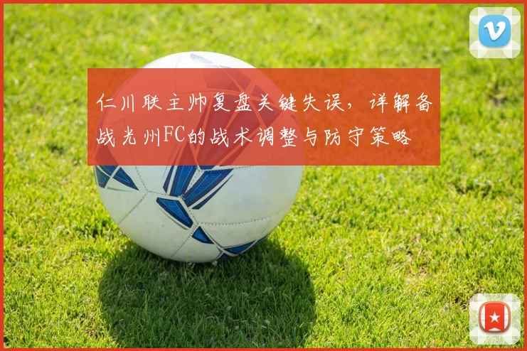 仁川联主帅复盘关键失误，详解备战光州FC的战术调整与防守策略