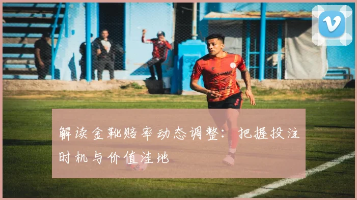 解读金靴赔率动态调整：把握投注时机与价值洼地