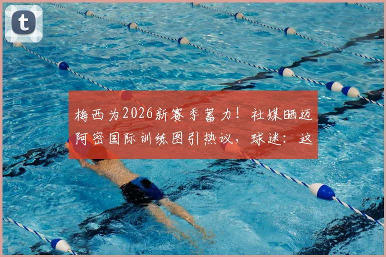 梅西为2026新赛季蓄力！社媒晒迈阿密国际训练图引热议，球迷：这就是队魂