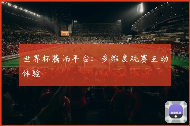 世界杯腾讯平台：多维度观赛互动体验