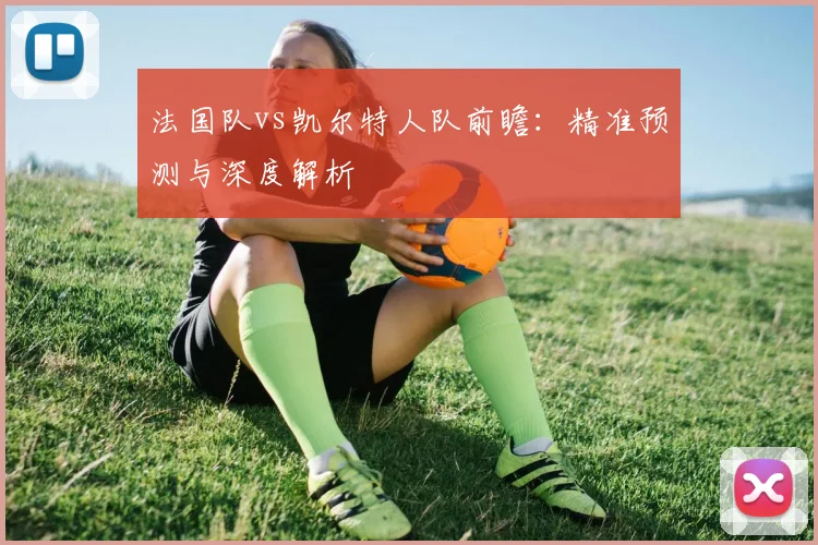法国队vs凯尔特人队前瞻：精准预测与深度解析