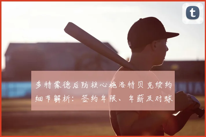 多特蒙德后防核心施洛特贝克续约细节解析：签约年限、年薪及对球队未来影响