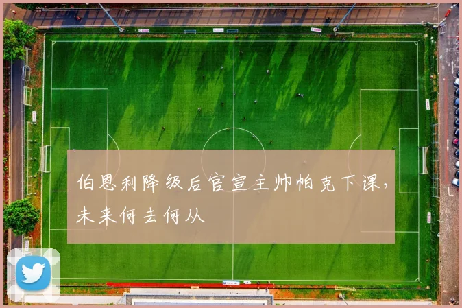 伯恩利降级后官宣主帅帕克下课，未来何去何从