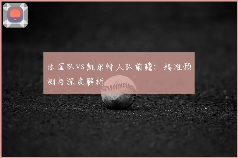 法国队vs凯尔特人队前瞻：精准预测与深度解析
