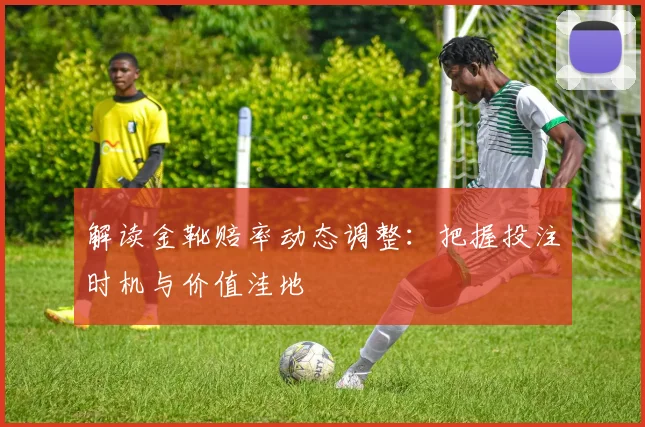 解读金靴赔率动态调整:把握投注时机与价值洼地