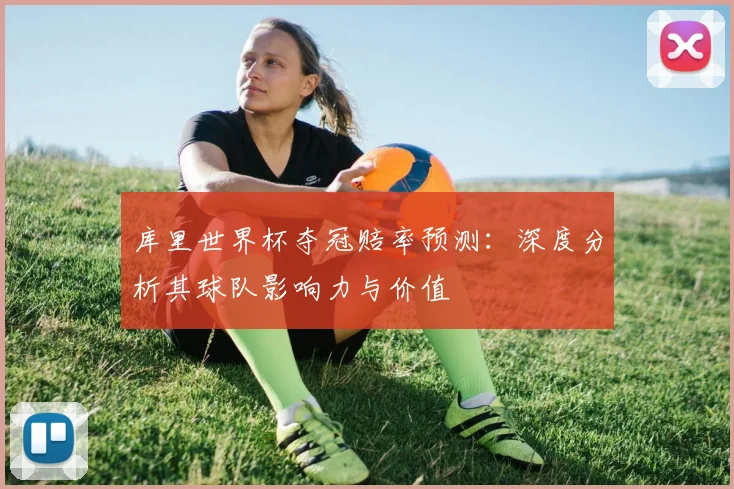 库里世界杯夺冠赔率预测:深度分析其球队影响力与价值