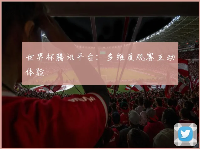 世界杯腾讯平台:多维度观赛互动体验