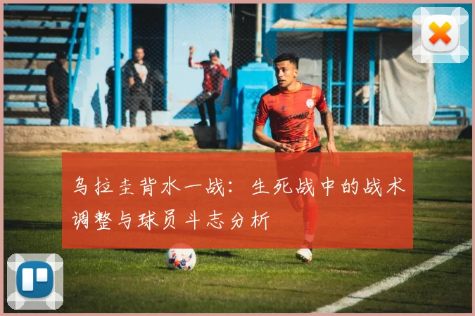 乌拉圭背水一战：生死战中的战术调整与球员斗志分析