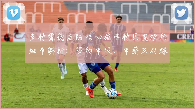 多特蒙德后防核心施洛特贝克续约细节解析：签约年限、年薪及对球队未来影响