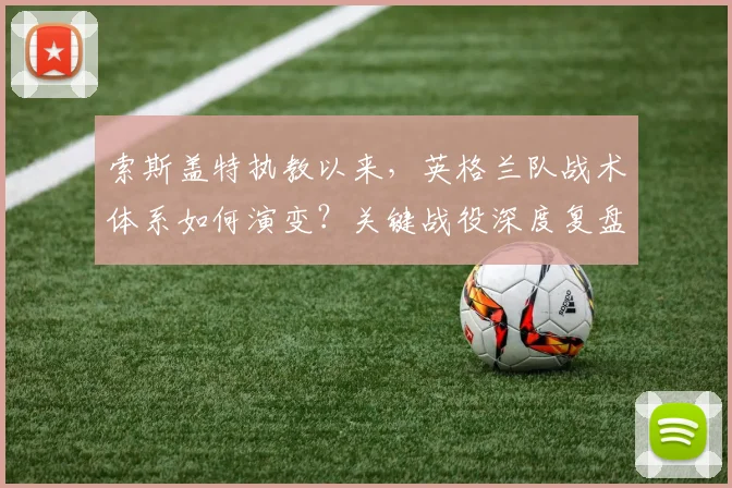 索斯盖特执教以来，英格兰队战术体系如何演变？关键战役深度复盘