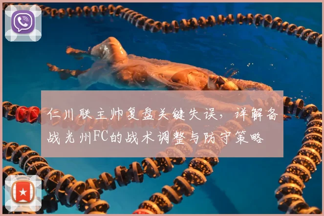 仁川联主帅复盘关键失误，详解备战光州FC的战术调整与防守策略