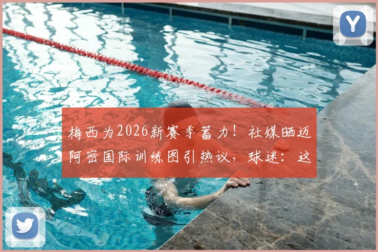梅西为2026新赛季蓄力！社媒晒迈阿密国际训练图引热议，球迷：这就是队魂