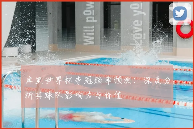 库里世界杯夺冠赔率预测:深度分析其球队影响力与价值